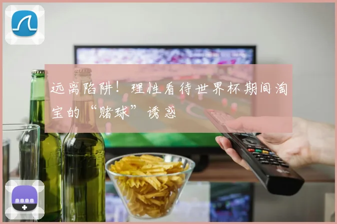远离陷阱！理性看待世界杯期间淘宝的“赌球”诱惑