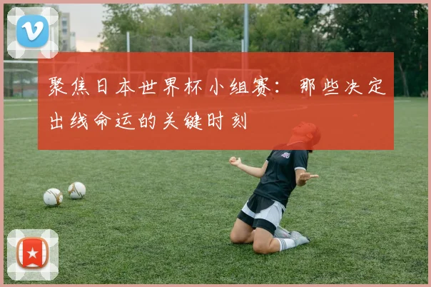 聚焦日本世界杯小组赛：那些决定出线命运的关键时刻