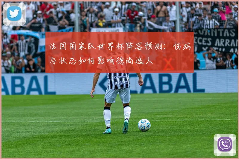 法国国家队世界杯阵容预测：伤病与状态如何影响德尚选人