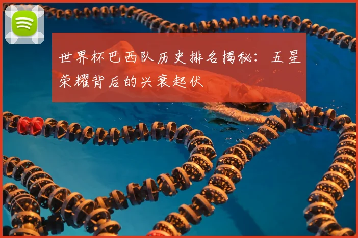 世界杯巴西队历史排名揭秘：五星荣耀背后的兴衰起伏