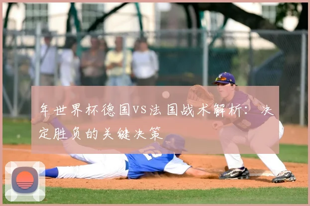年世界杯德国vs法国战术解析:决定胜负的关键决策