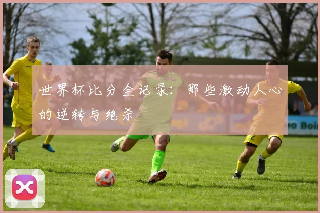 世界杯比分全记录：那些激动人心的逆转与绝杀