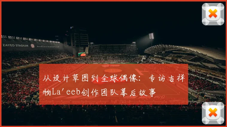 从设计草图到全球偶像:专访吉祥物La'eeb创作团队幕后故事