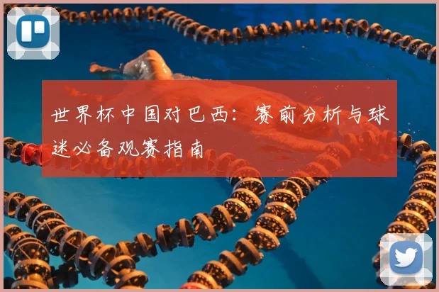 世界杯中国对巴西：赛前分析与球迷必备观赛指南