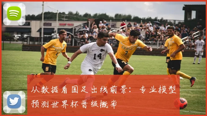 从数据看国足出线前景：专业模型预测世界杯晋级概率