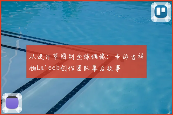 从设计草图到全球偶像:专访吉祥物La'eeb创作团队幕后故事