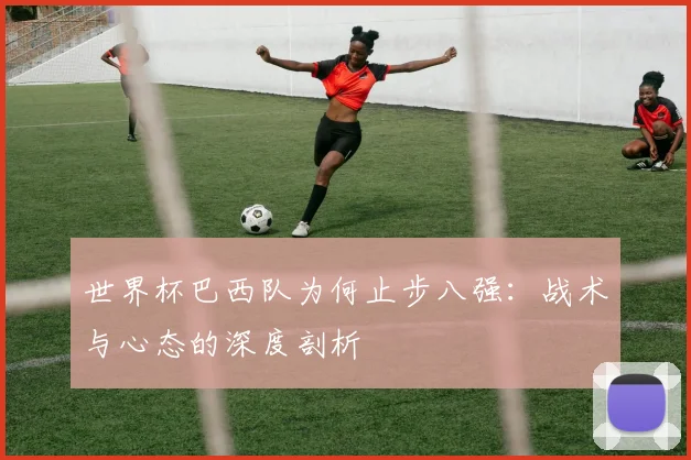 世界杯巴西队为何止步八强：战术与心态的深度剖析