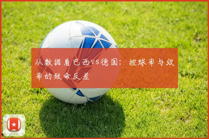 从数据看巴西vs德国：控球率与效率的致命反差