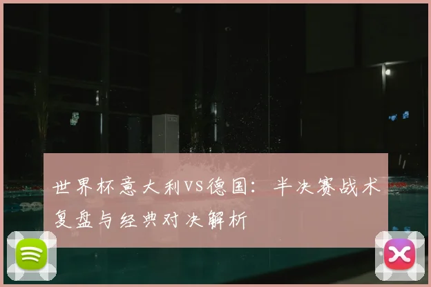 世界杯意大利vs德国:半决赛战术复盘与经典对决解析