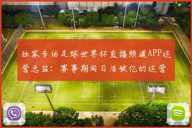 独家专访足球世界杯直播频道APP运营总监：赛事期间日活破亿的运营秘诀