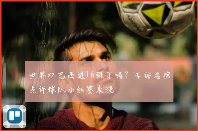 世界杯巴西进16强了吗？专访名宿点评球队小组赛表现