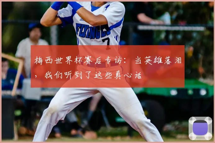梅西世界杯赛后专访:当英雄落泪,我们听到了这些真心话