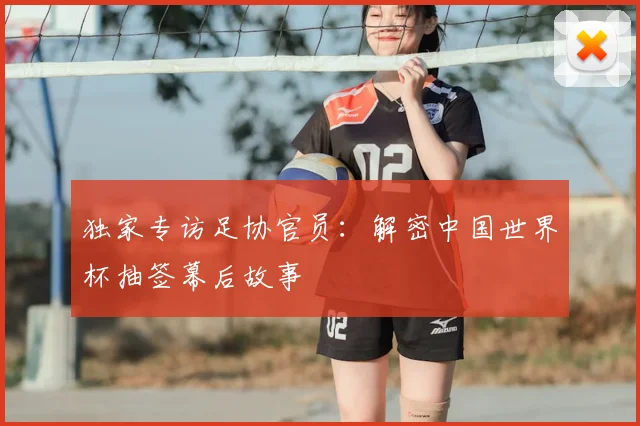 独家专访足协官员:解密中国世界杯抽签幕后故事
