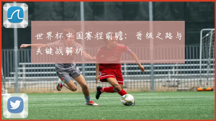 世界杯中国赛程前瞻：晋级之路与关键战解析