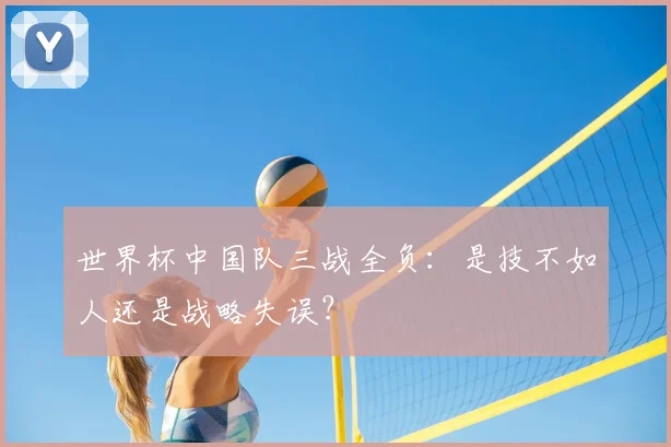 世界杯中国队三战全负：是技不如人还是战略失误？