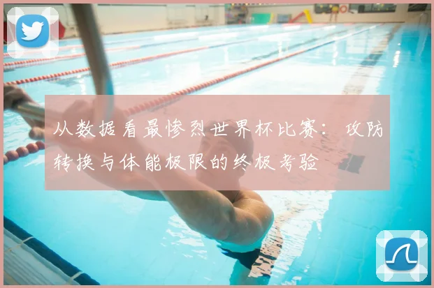 从数据看最惨烈世界杯比赛：攻防转换与体能极限的终极考验